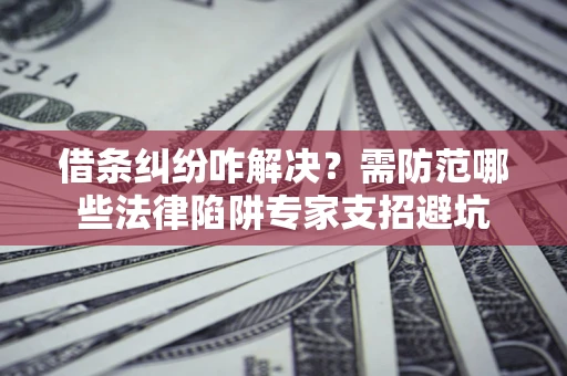 武汉借条纠纷咋解决？需防范哪些法律陷阱专家支招避坑