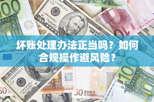 武汉坏账处理办法正当吗？如何合规操作避风险？