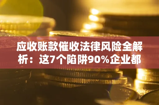 武汉应收账款催收法律风险全解析：这7个陷阱90%企业都踩过（含合规应对指南）