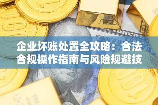武汉企业坏账处置全攻略：合法合规操作指南与风险规避技巧解析