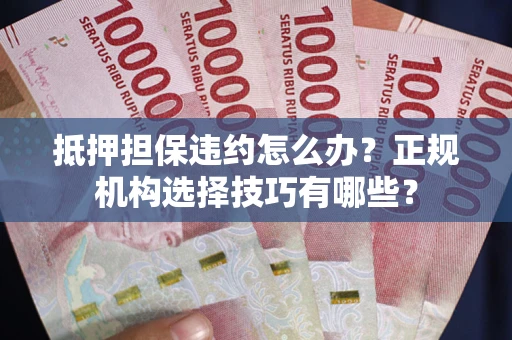武汉抵押担保违约怎么办？正规机构选择技巧有哪些？