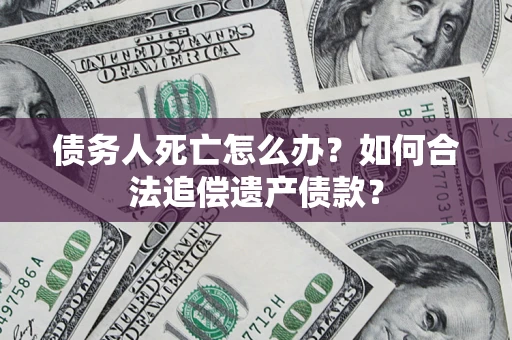 武汉债务人死亡怎么办？如何合法追偿遗产债款？