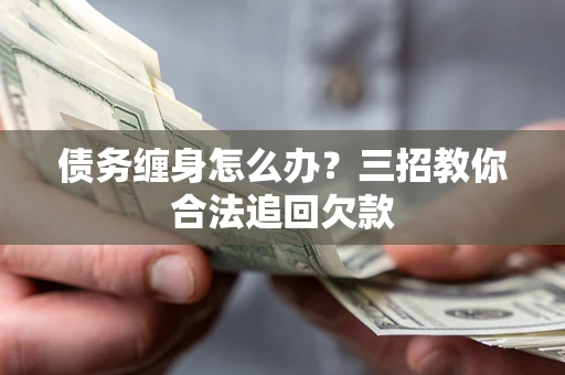武汉债务缠身怎么办？三招教你合法追回欠款