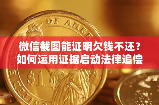 武汉微信截图能证明欠钱不还？如何运用证据启动法律追偿程序？