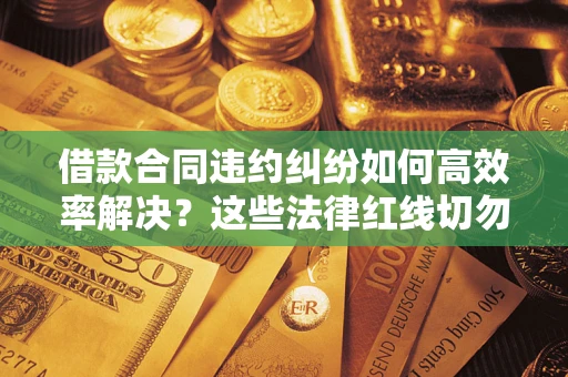 武汉借款合同违约纠纷如何高效率解决？这些法律红线切勿触碰