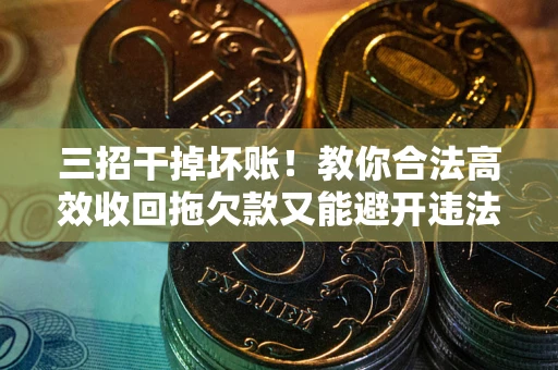 武汉三招干掉坏账！教你合法高效收回拖欠款又能避开违法雷区