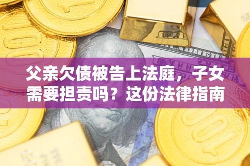 武汉父亲欠债被告上法庭，子女需要担责吗？这份法律指南必须看完
