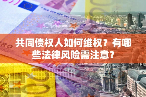 武汉共同债权人如何维权？有哪些法律风险需注意？