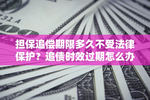 武汉担保追偿期限多久不受法律保护？追债时效过期怎么办？
