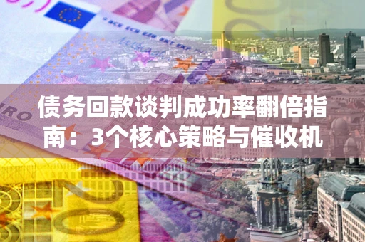 武汉债务回款谈判成功率翻倍指南：3个核心策略与催收机构避坑法则
