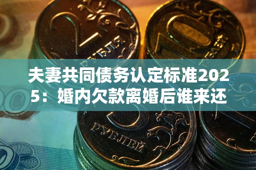 武汉夫妻共同债务认定标准2025:婚内欠款离婚后谁来还? 武汉夫妻共同债务认定标准2025:婚内欠款离婚后谁来还?