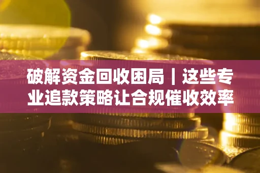 武汉破解资金回收困局｜这些专业追款策略让合规催收效率翻倍