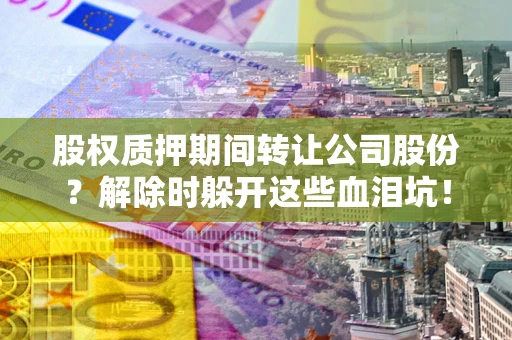 武汉股权质押期间转让公司股份？解除时躲开这些血泪坑！
