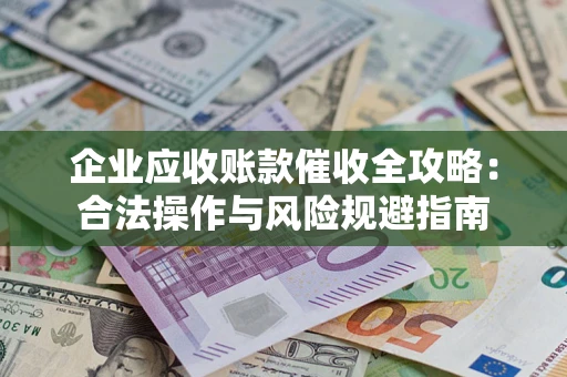 武汉企业应收账款催收全攻略：合法操作与风险规避指南