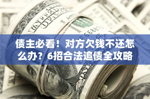 武汉债主必看！对方欠钱不还怎么办？6招合法追债全攻略