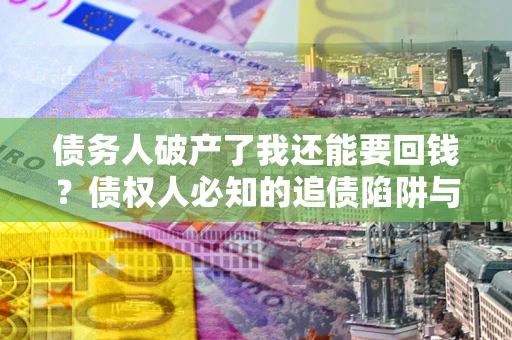 武汉债务人破产了我还能要回钱？债权人必知的追债陷阱与破局之道