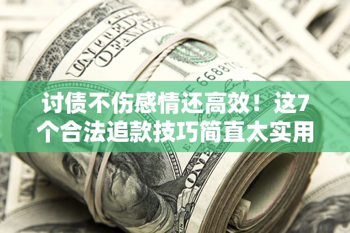 武汉讨债不伤感情还高效！这7个合法追款技巧简直太实用