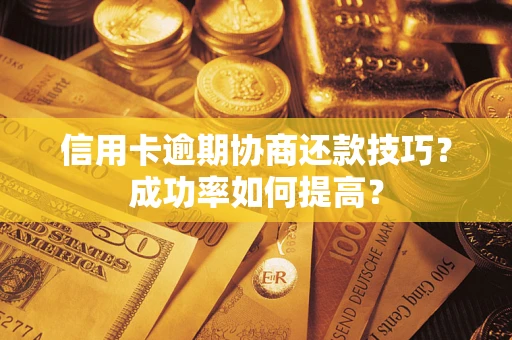武汉信用卡逾期协商还款技巧？成功率如何提高？