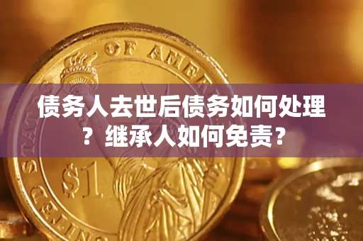 武汉债务人去世后债务如何处理？继承人如何免责？