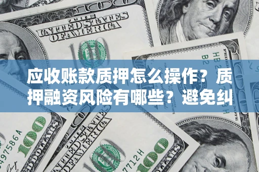 武汉应收账款质押怎么操作？质押融资风险有哪些？避免纠纷高效融资技巧