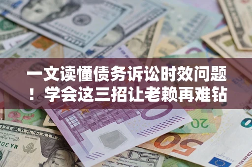 武汉一文读懂债务诉讼时效问题！学会这三招让老赖再难钻空子
