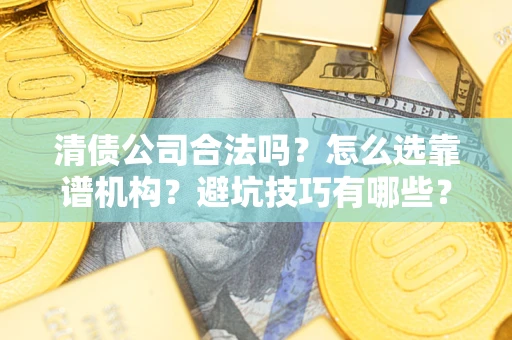 武汉清债公司合法吗？怎么选靠谱机构？避坑技巧有哪些？