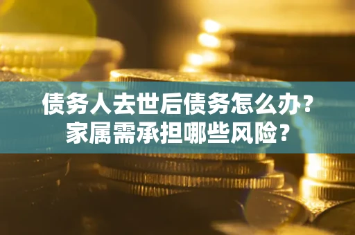 武汉债务人去世后债务怎么办？家属需承担哪些风险？