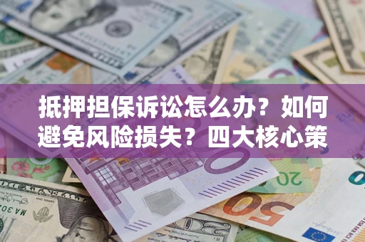 武汉抵押担保诉讼怎么办？如何避免风险损失？四大核心策略全解读