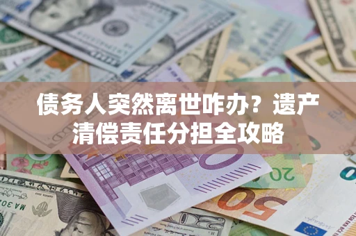武汉债务人突然离世咋办？遗产清偿责任分担全攻略