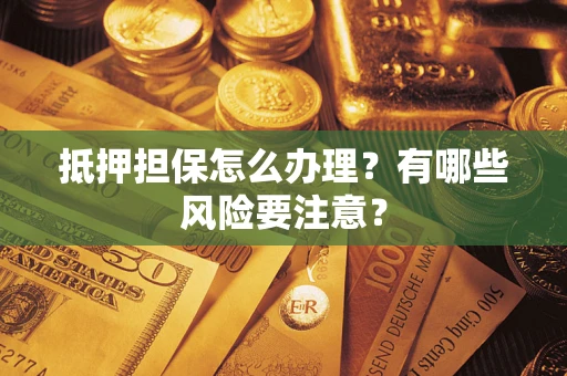 武汉抵押担保怎么办理？有哪些风险要注意？
