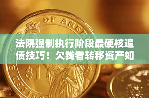 武汉法院强制执行阶段最硬核追债技巧！欠钱者转移资产如何破解？