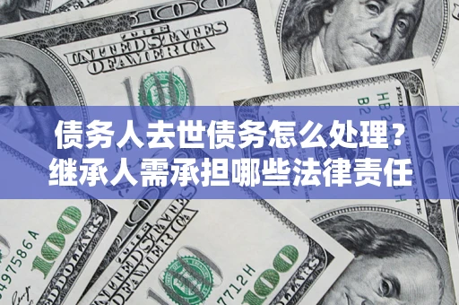 武汉债务人去世债务怎么处理？继承人需承担哪些法律责任？