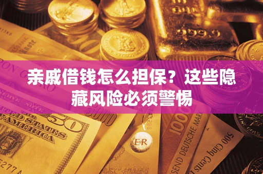武汉亲戚借钱怎么担保？这些隐藏风险必须警惕