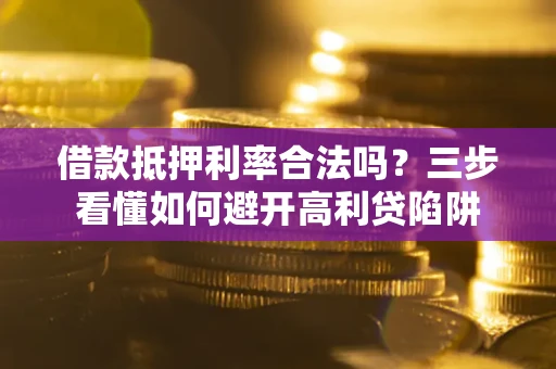武汉借款抵押利率合法吗？三步看懂如何避开高利贷陷阱