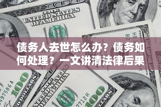 武汉债务人去世怎么办？债务如何处理？一文讲清法律后果