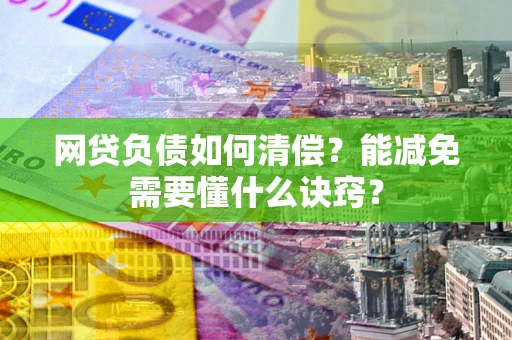 武汉网贷负债如何清偿？能减免需要懂什么诀窍？