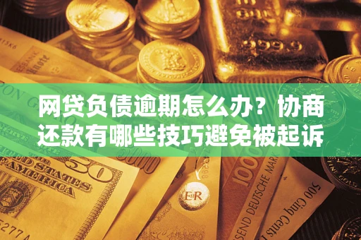 武汉网贷负债逾期怎么办？协商还款有哪些技巧避免被起诉？