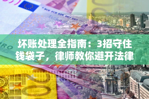 武汉坏账处理全指南：3招守住钱袋子，律师教你避开法律雷区