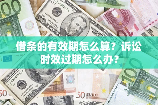 武汉借条的有效期怎么算？诉讼时效过期怎么办？
