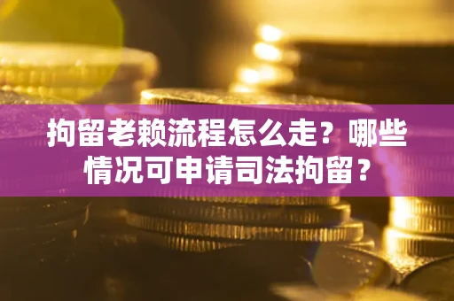 武汉拘留老赖流程怎么走?哪些情况可申请司法拘留? 武汉拘留老赖流程怎么走?哪些情况可申请司法拘留?