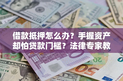 武汉借款抵押怎么办？手握资产却怕贷款门槛？法律专家教你办抵押不踩坑