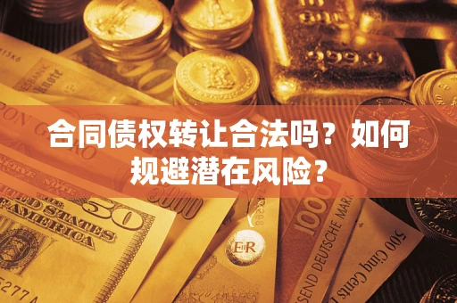 武汉合同债权转让合法吗?如何规避潜在风险? 武汉合同债权转让合法吗?如何规避潜在风险?