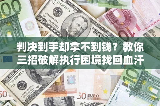 武汉判决到手却拿不到钱？教你三招破解执行困境找回血汗钱