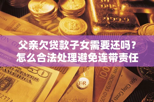 武汉父亲欠贷款子女需要还吗？怎么合法处理避免连带责任？