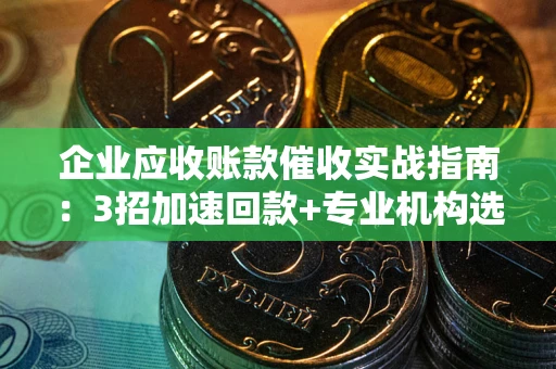 武汉企业应收账款催收实战指南：3招加速回款+专业机构选择避坑