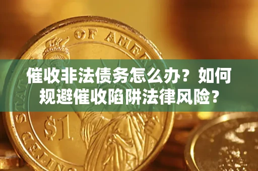 武汉催收非法债务怎么办？如何规避催收陷阱法律风险？