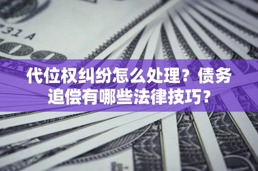 武汉代位权纠纷怎么处理？债务追偿有哪些法律技巧？