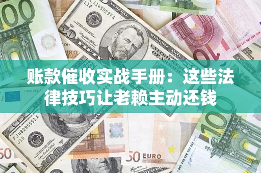 武汉账款催收实战手册：这些法律技巧让老赖主动还钱