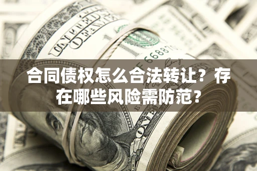 武汉合同债权怎么合法转让？存在哪些风险需防范？