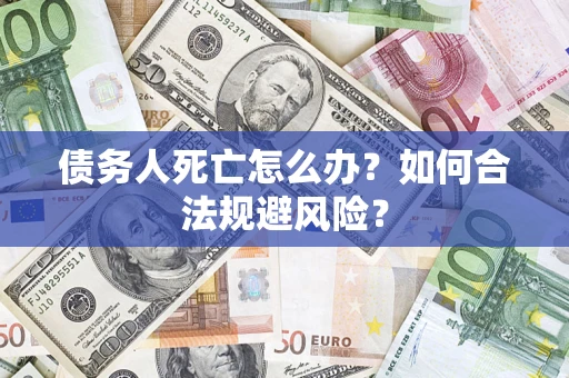 武汉债务人死亡怎么办？如何合法规避风险？